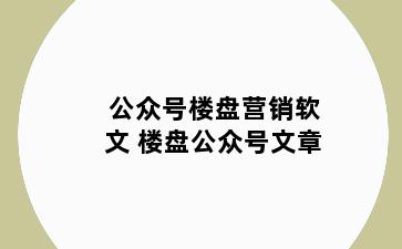 公众号楼盘营销软文 楼盘公众号文章